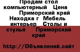 Продам стол компьютерный › Цена ­ 3 000 - Приморский край, Находка г. Мебель, интерьер » Столы и стулья   . Приморский край